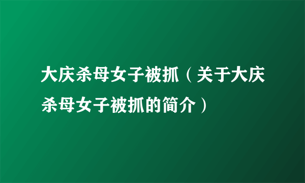 大庆杀母女子被抓（关于大庆杀母女子被抓的简介）