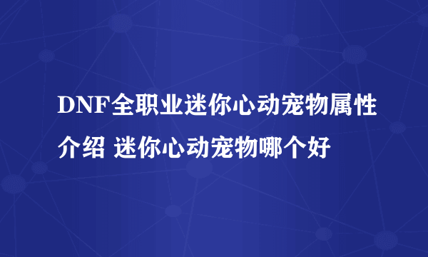 DNF全职业迷你心动宠物属性介绍 迷你心动宠物哪个好