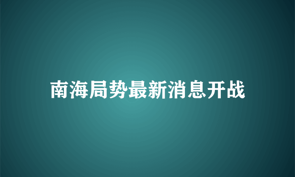 南海局势最新消息开战