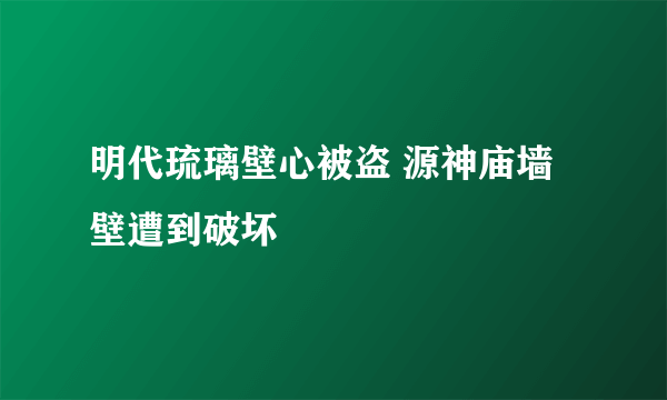 明代琉璃壁心被盗 源神庙墙壁遭到破坏