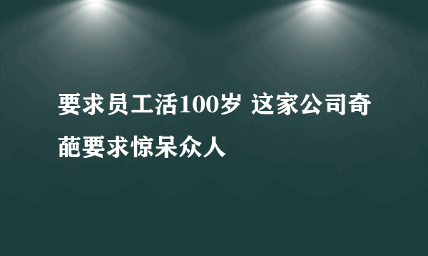 要求员工活100岁 这家公司奇葩要求惊呆众人