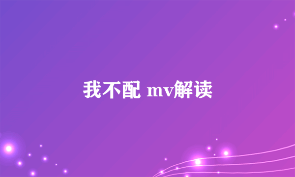 我不配 mv解读