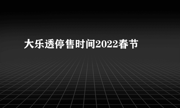 大乐透停售时间2022春节