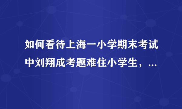 如何看待上海一小学期末考试中刘翔成考题难住小学生，学生答案被判答错却惹家长不满？