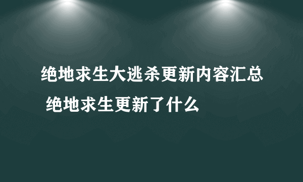 绝地求生大逃杀更新内容汇总 绝地求生更新了什么