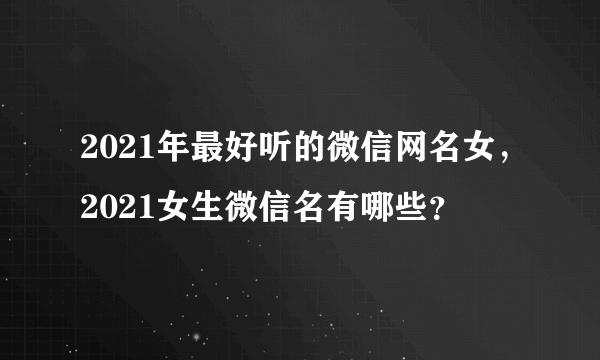 2021年最好听的微信网名女，2021女生微信名有哪些？