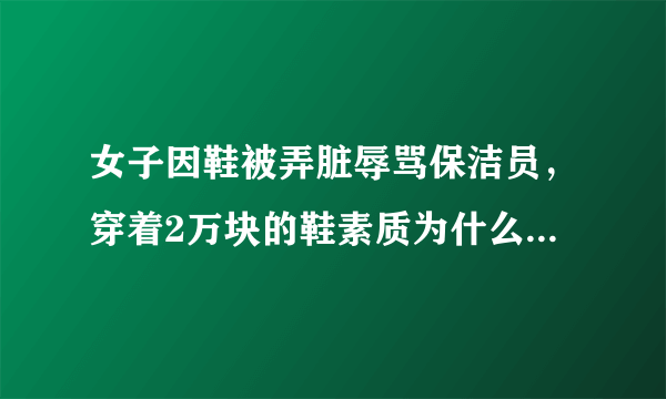 女子因鞋被弄脏辱骂保洁员，穿着2万块的鞋素质为什么提不上来？