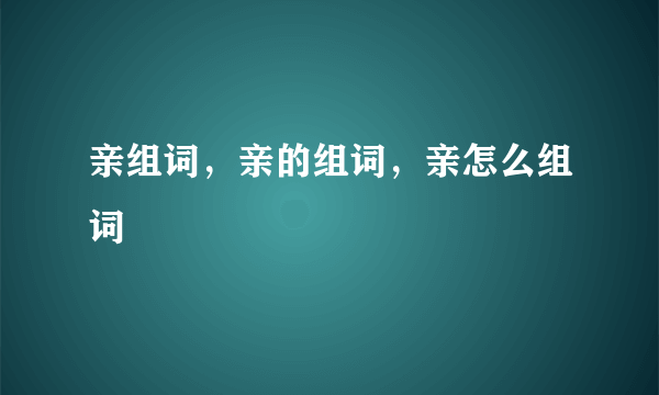 亲组词，亲的组词，亲怎么组词