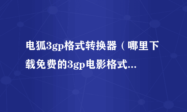 电狐3gp格式转换器（哪里下载免费的3gp电影格式转换器）