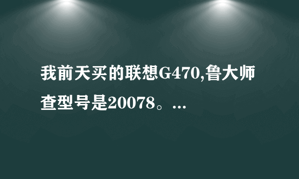 我前天买的联想G470,鲁大师查型号是20078。这是一款什么型号,而且买的