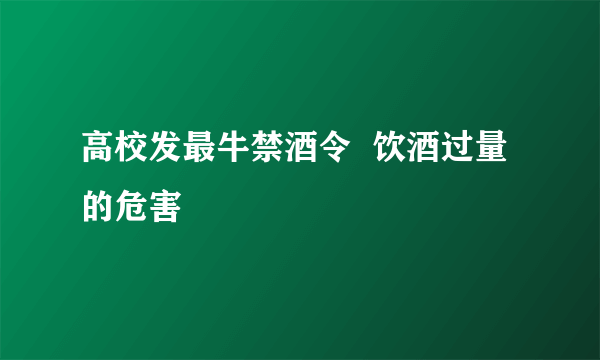 高校发最牛禁酒令  饮酒过量的危害