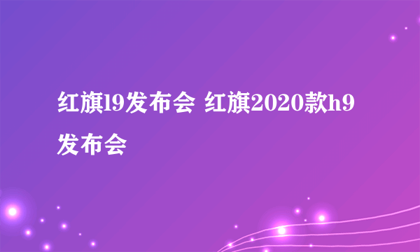 红旗l9发布会 红旗2020款h9发布会