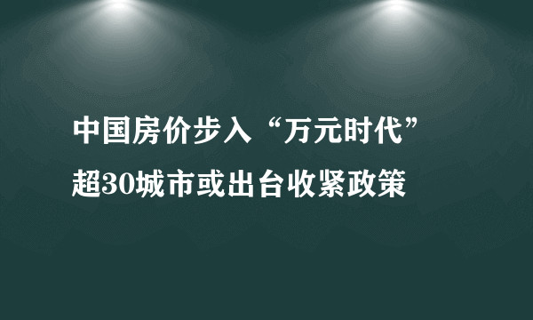 中国房价步入“万元时代” 超30城市或出台收紧政策