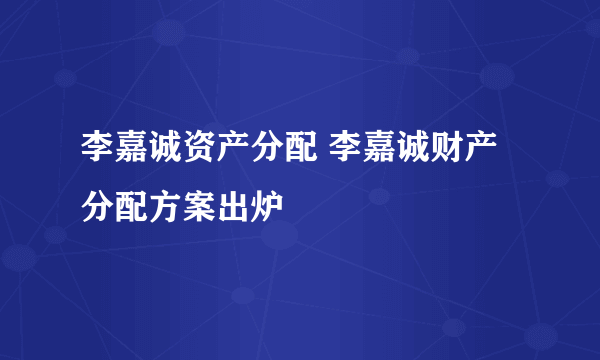 李嘉诚资产分配 李嘉诚财产分配方案出炉