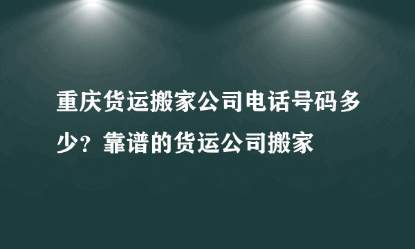 重庆货运搬家公司电话号码多少？靠谱的货运公司搬家