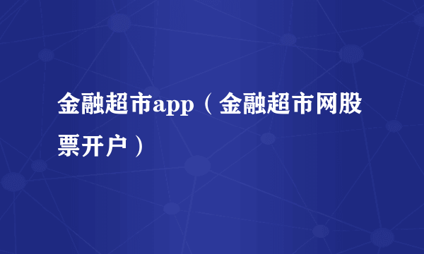 金融超市app（金融超市网股票开户）