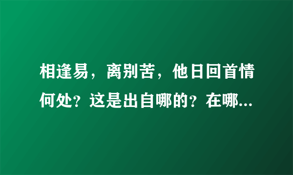 相逢易，离别苦，他日回首情何处？这是出自哪的？在哪里可以查到全文？