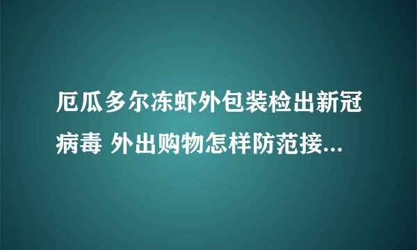 厄瓜多尔冻虾外包装检出新冠病毒 外出购物怎样防范接触性传播