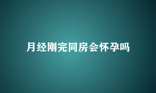 月经刚完同房会怀孕吗