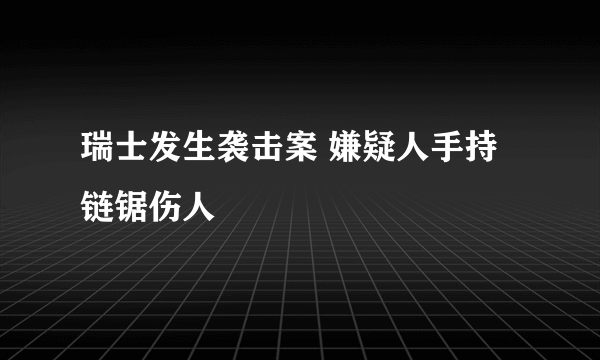 瑞士发生袭击案 嫌疑人手持链锯伤人