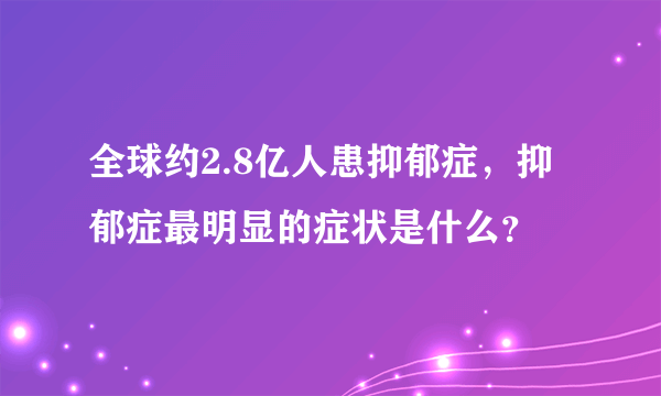 全球约2.8亿人患抑郁症，抑郁症最明显的症状是什么？