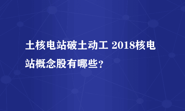 土核电站破土动工 2018核电站概念股有哪些？