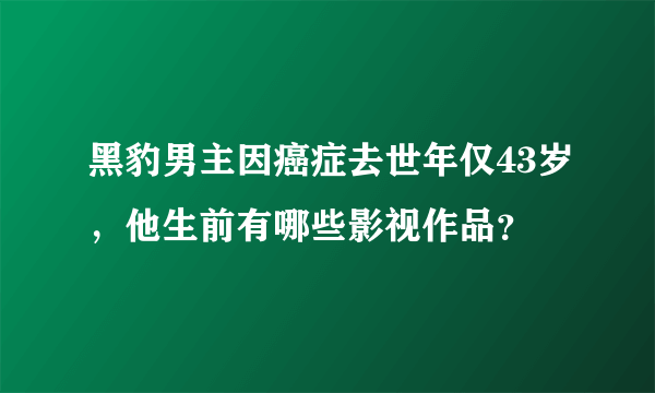 黑豹男主因癌症去世年仅43岁，他生前有哪些影视作品？