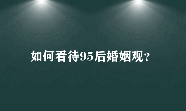 如何看待95后婚姻观？