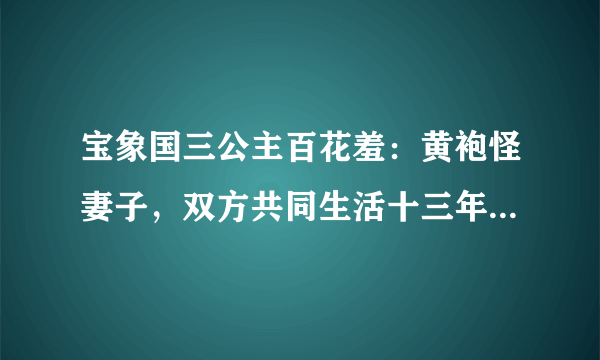 宝象国三公主百花羞：黄袍怪妻子，双方共同生活十三年，感情如何