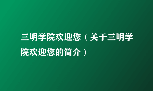 三明学院欢迎您（关于三明学院欢迎您的简介）