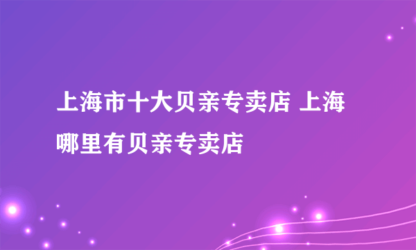 上海市十大贝亲专卖店 上海哪里有贝亲专卖店