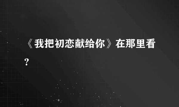 《我把初恋献给你》在那里看？