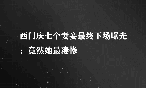 西门庆七个妻妾最终下场曝光：竟然她最凄惨