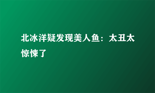 北冰洋疑发现美人鱼：太丑太惊悚了