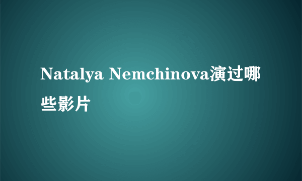 Natalya Nemchinova演过哪些影片