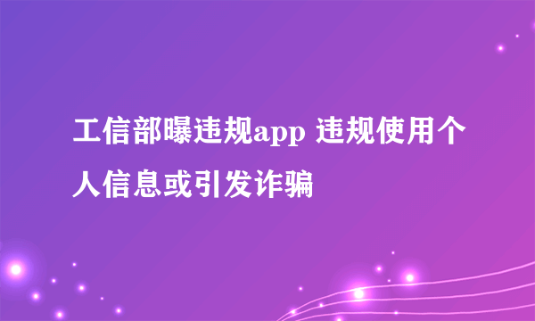 工信部曝违规app 违规使用个人信息或引发诈骗