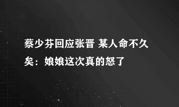 蔡少芬回应张晋 某人命不久矣：娘娘这次真的怒了