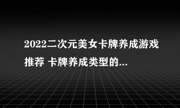 2022二次元美女卡牌养成游戏推荐 卡牌养成类型的游戏合集