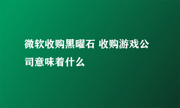 微软收购黑曜石 收购游戏公司意味着什么