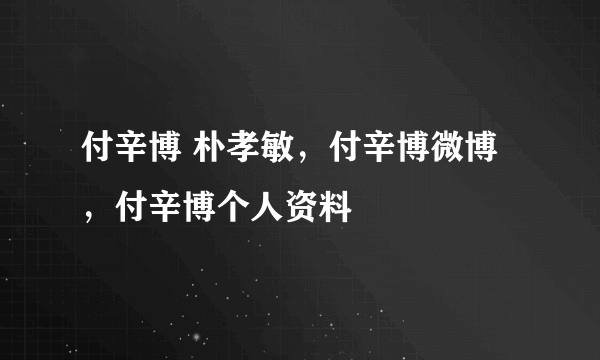 付辛博 朴孝敏，付辛博微博，付辛博个人资料