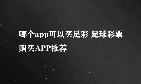 哪个app可以买足彩 足球彩票购买APP推荐