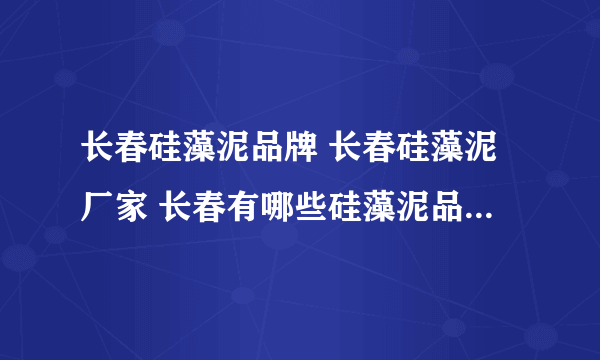 长春硅藻泥品牌 长春硅藻泥厂家 长春有哪些硅藻泥品牌【品牌库】