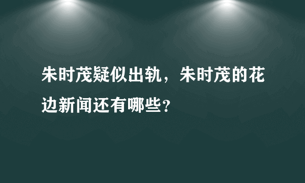 朱时茂疑似出轨，朱时茂的花边新闻还有哪些？