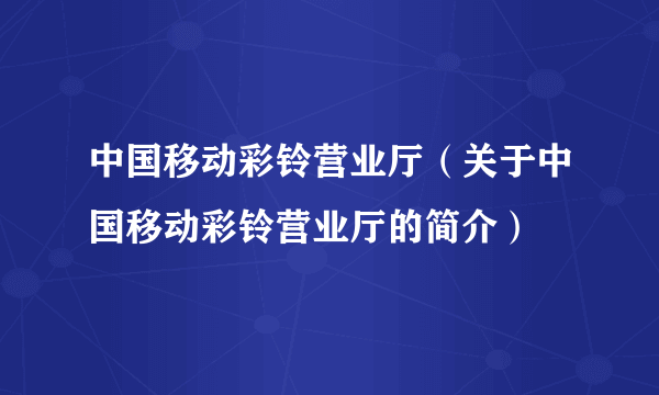 中国移动彩铃营业厅（关于中国移动彩铃营业厅的简介）