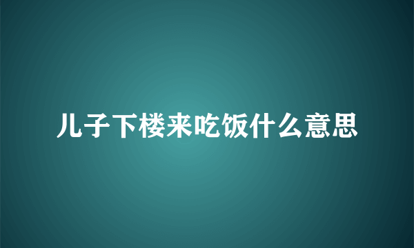 儿子下楼来吃饭什么意思