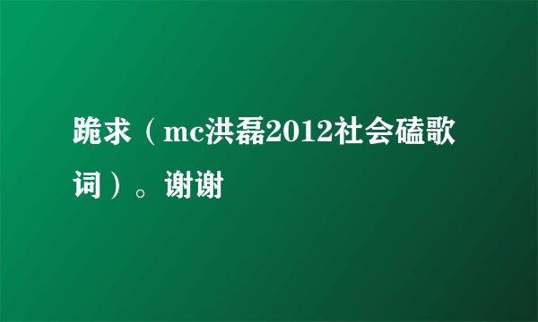 跪求（mc洪磊2012社会磕歌词）。谢谢