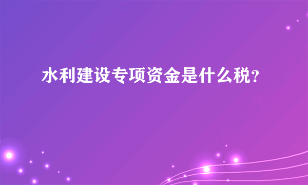 水利建设专项资金是什么税？