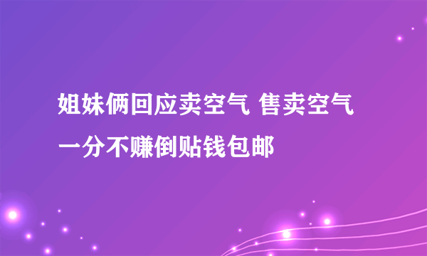 姐妹俩回应卖空气 售卖空气一分不赚倒贴钱包邮