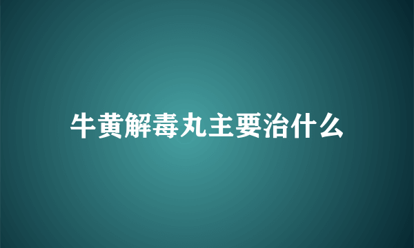 牛黄解毒丸主要治什么