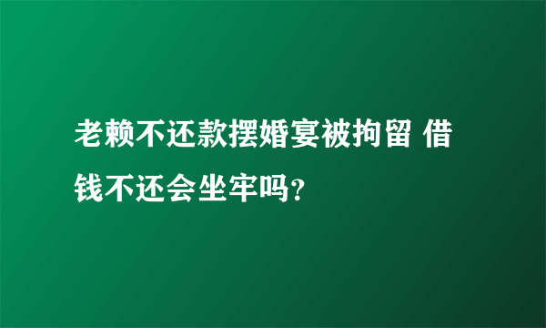 老赖不还款摆婚宴被拘留 借钱不还会坐牢吗？